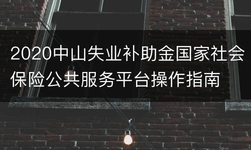2020中山失业补助金国家社会保险公共服务平台操作指南