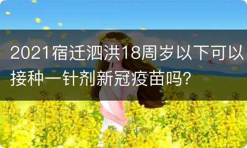 2021宿迁泗洪18周岁以下可以接种一针剂新冠疫苗吗？