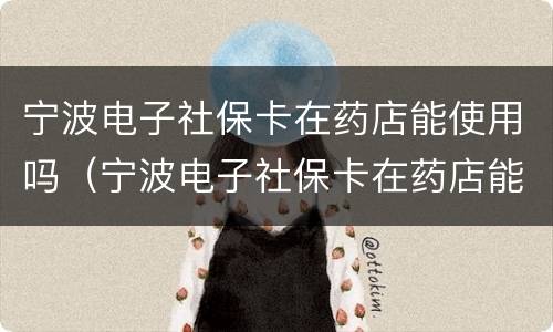 宁波电子社保卡在药店能使用吗（宁波电子社保卡在药店能使用吗怎么用）
