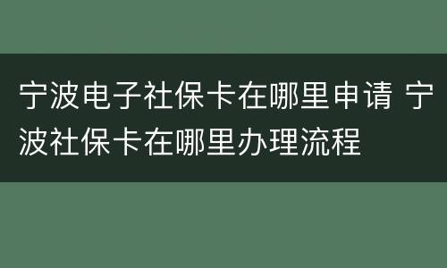 宁波电子社保卡在哪里申请 宁波社保卡在哪里办理流程