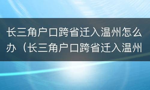 长三角户口跨省迁入温州怎么办（长三角户口跨省迁入温州怎么办理）