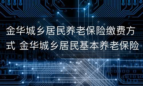 金华城乡居民养老保险缴费方式 金华城乡居民基本养老保险