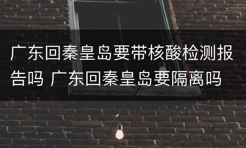 广东回秦皇岛要带核酸检测报告吗 广东回秦皇岛要隔离吗