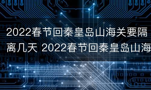 2022春节回秦皇岛山海关要隔离几天 2022春节回秦皇岛山海关要隔离几天呢