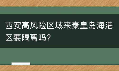 西安高风险区域来秦皇岛海港区要隔离吗?