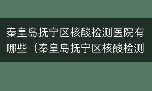 秦皇岛抚宁区核酸检测医院有哪些（秦皇岛抚宁区核酸检测医院有哪些检测点）