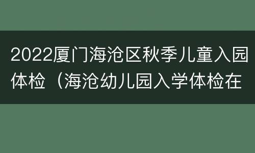 2022厦门海沧区秋季儿童入园体检（海沧幼儿园入学体检在哪里）