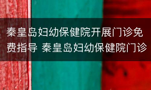 秦皇岛妇幼保健院开展门诊免费指导 秦皇岛妇幼保健院门诊部