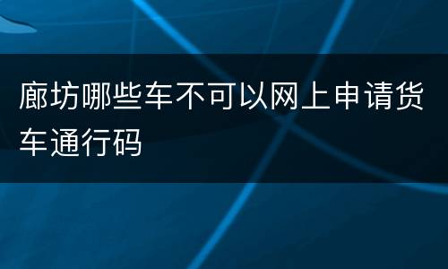 廊坊哪些车不可以网上申请货车通行码