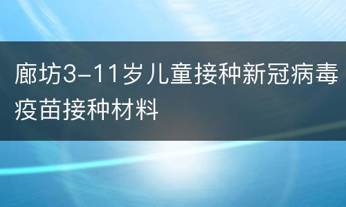 廊坊3-11岁儿童接种新冠病毒疫苗接种材料