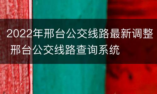 2022年邢台公交线路最新调整 邢台公交线路查询系统