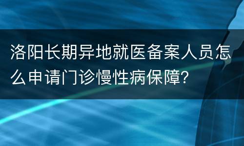 洛阳长期异地就医备案人员怎么申请门诊慢性病保障？