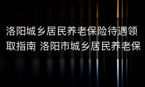 洛阳城乡居民养老保险待遇领取指南 洛阳市城乡居民养老保险政策