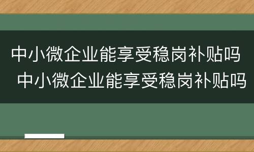 中小微企业能享受稳岗补贴吗 中小微企业能享受稳岗补贴吗