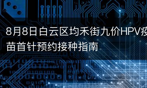 8月8日白云区均禾街九价HPV疫苗首针预约接种指南
