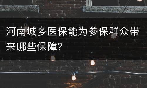 河南城乡医保能为参保群众带来哪些保障？