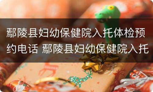 鄢陵县妇幼保健院入托体检预约电话 鄢陵县妇幼保健院入托体检预约电话