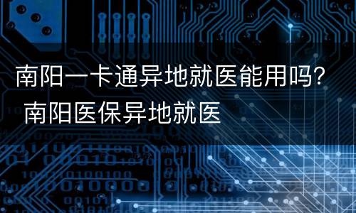 南阳一卡通异地就医能用吗？ 南阳医保异地就医