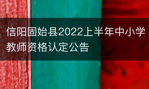 信阳固始县2022上半年中小学教师资格认定公告