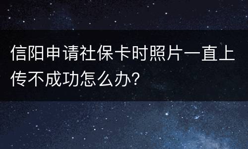 信阳申请社保卡时照片一直上传不成功怎么办？