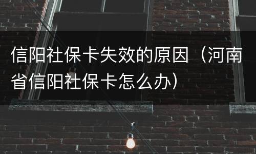 信阳社保卡失效的原因（河南省信阳社保卡怎么办）