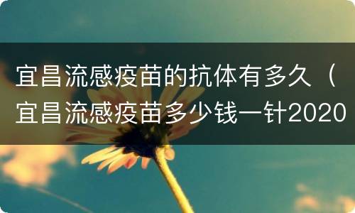 宜昌流感疫苗的抗体有多久（宜昌流感疫苗多少钱一针2020）