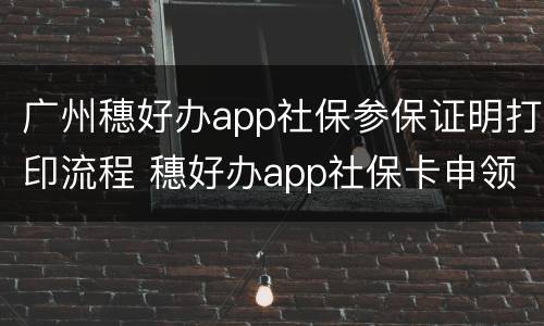 广州穗好办app社保参保证明打印流程 穗好办app社保卡申领流程