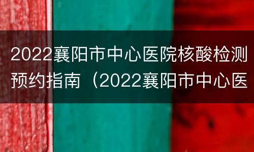 2022襄阳市中心医院核酸检测预约指南（2022襄阳市中心医院核酸检测预约指南最新）