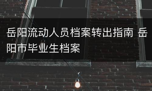 岳阳流动人员档案转出指南 岳阳市毕业生档案
