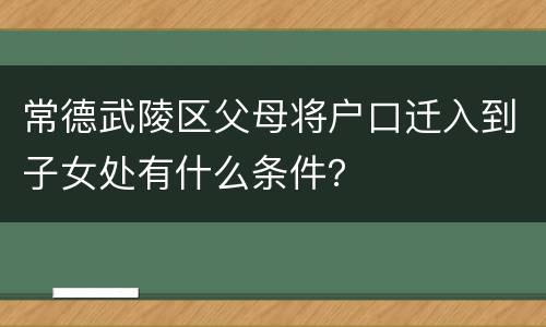 常德武陵区父母将户口迁入到子女处有什么条件？