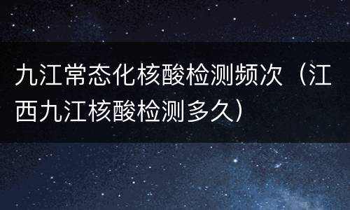 九江常态化核酸检测频次（江西九江核酸检测多久）