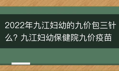 2022年九江妇幼的九价包三针么? 九江妇幼保健院九价疫苗怎么预约