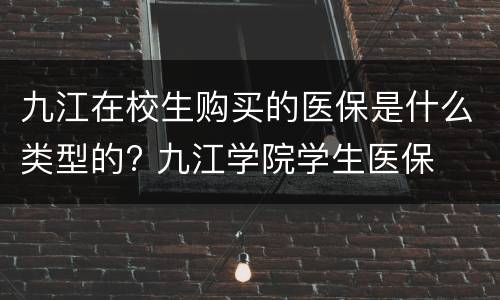 九江在校生购买的医保是什么类型的? 九江学院学生医保