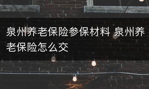 泉州养老保险参保材料 泉州养老保险怎么交
