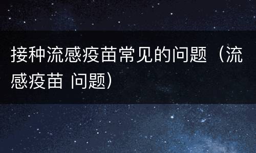 接种流感疫苗常见的问题（流感疫苗 问题）