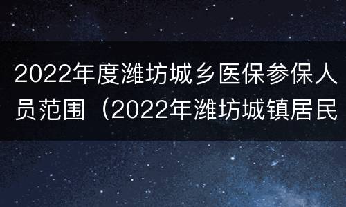 2022年度潍坊城乡医保参保人员范围（2022年潍坊城镇居民医保政策）