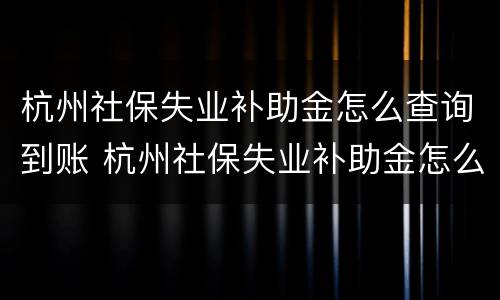 杭州社保失业补助金怎么查询到账 杭州社保失业补助金怎么查询到账没有