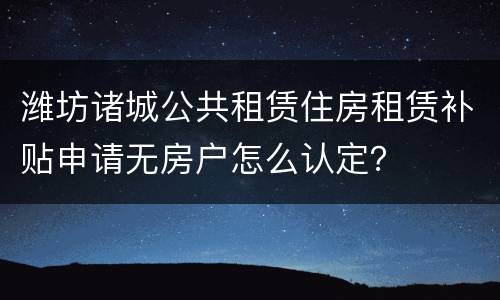 潍坊诸城公共租赁住房租赁补贴申请无房户怎么认定？