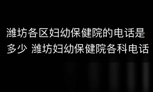 潍坊各区妇幼保健院的电话是多少 潍坊妇幼保健院各科电话
