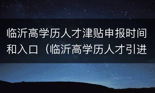 临沂高学历人才津贴申报时间和入口（临沂高学历人才引进实施办法）