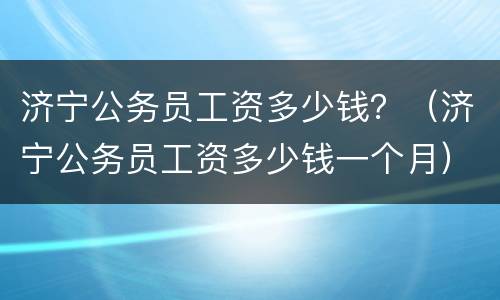济宁公务员工资多少钱？（济宁公务员工资多少钱一个月）