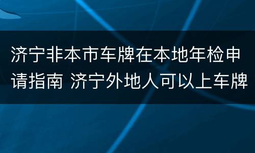 济宁非本市车牌在本地年检申请指南 济宁外地人可以上车牌吗