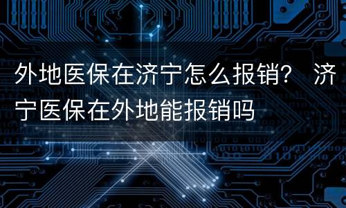 外地医保在济宁怎么报销？ 济宁医保在外地能报销吗