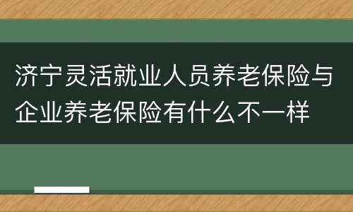 济宁灵活就业人员养老保险与企业养老保险有什么不一样