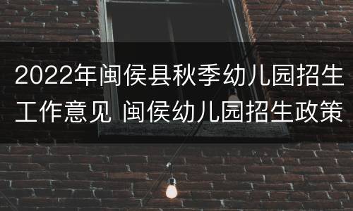 2022年闽侯县秋季幼儿园招生工作意见 闽侯幼儿园招生政策