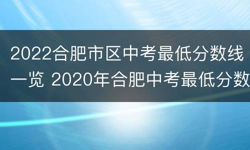 2022合肥市区中考最低分数线一览 2020年合肥中考最低分数线
