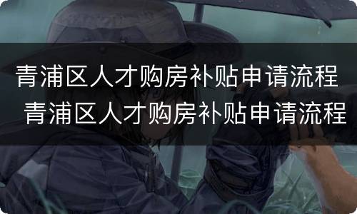 青浦区人才购房补贴申请流程 青浦区人才购房补贴申请流程及时间