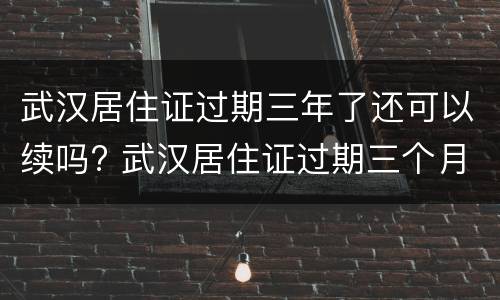 武汉居住证过期三年了还可以续吗? 武汉居住证过期三个月还可以续签吗