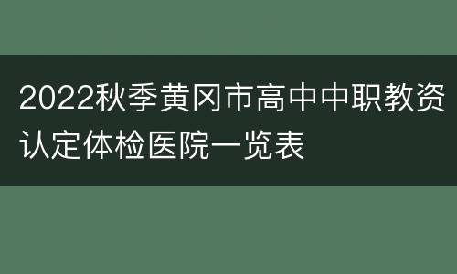 2022秋季黄冈市高中中职教资认定体检医院一览表