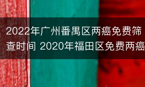 2022年广州番禺区两癌免费筛查时间 2020年福田区免费两癌筛查时间